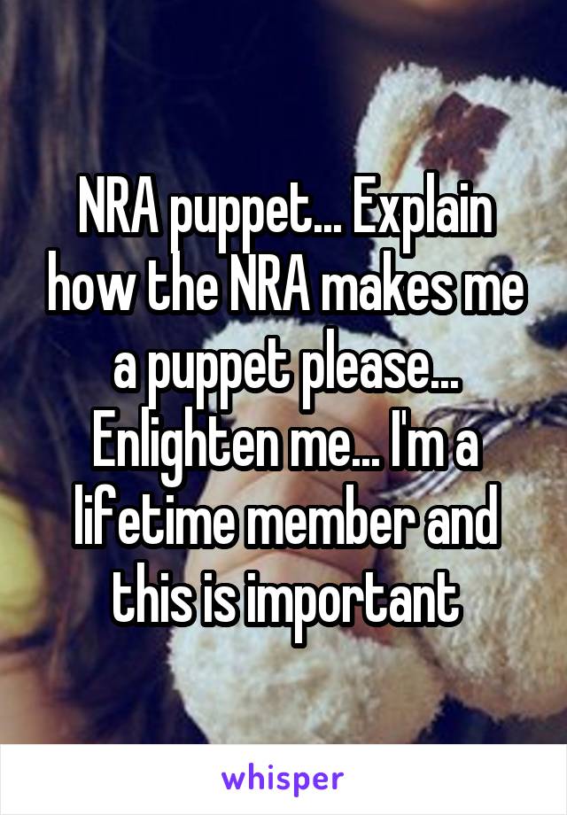 NRA puppet... Explain how the NRA makes me a puppet please... Enlighten me... I'm a lifetime member and this is important