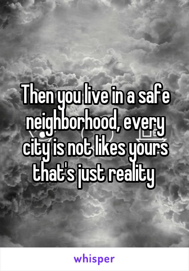 Then you live in a safe neighborhood, every city is not likes yours that's just reality 