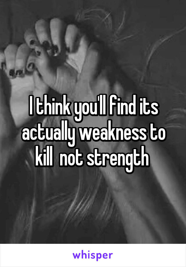 I think you'll find its actually weakness to kill  not strength 