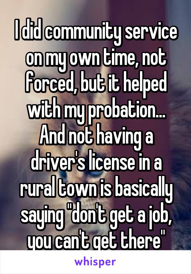 I did community service on my own time, not forced, but it helped with my probation... And not having a driver's license in a rural town is basically saying "don't get a job, you can't get there"