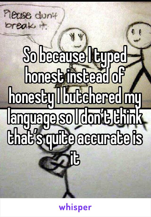 So because I typed honest instead of honesty I butchered my language so I don’t think that’s quite accurate is it