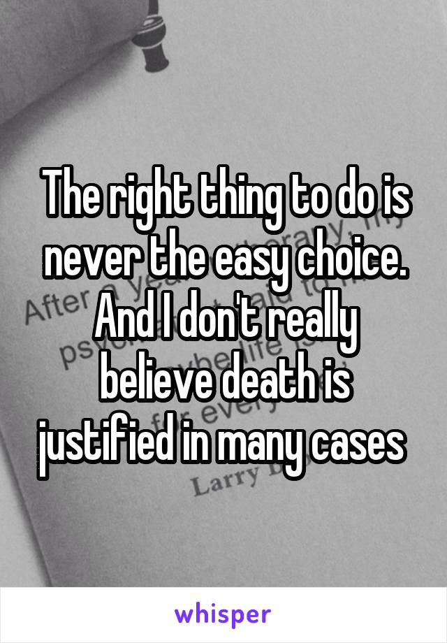 The right thing to do is never the easy choice.
And I don't really believe death is justified in many cases 