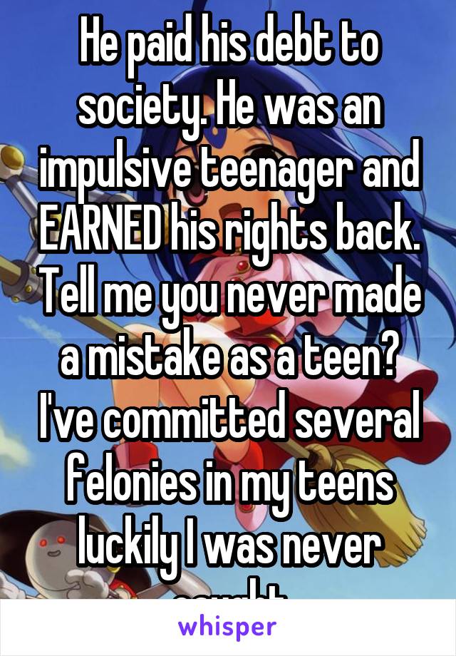 He paid his debt to society. He was an impulsive teenager and EARNED his rights back. Tell me you never made a mistake as a teen? I've committed several felonies in my teens luckily I was never caught