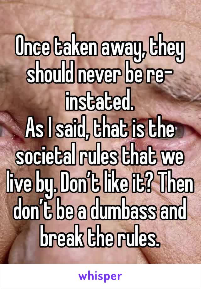 Once taken away, they should never be re-instated.
As I said, that is the societal rules that we live by. Don’t like it? Then don’t be a dumbass and break the rules.