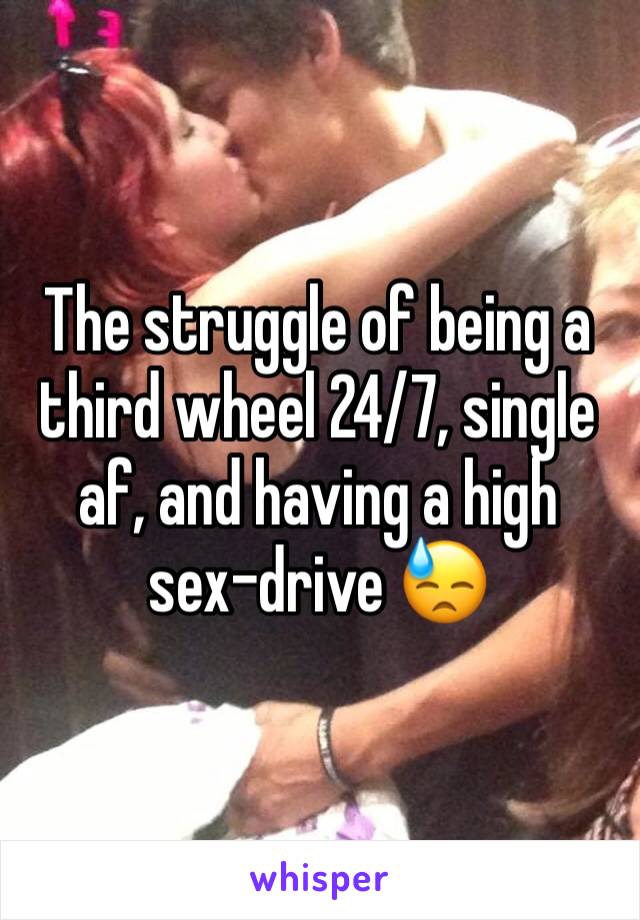 The struggle of being a third wheel 24/7, single af, and having a high sex-drive 😓