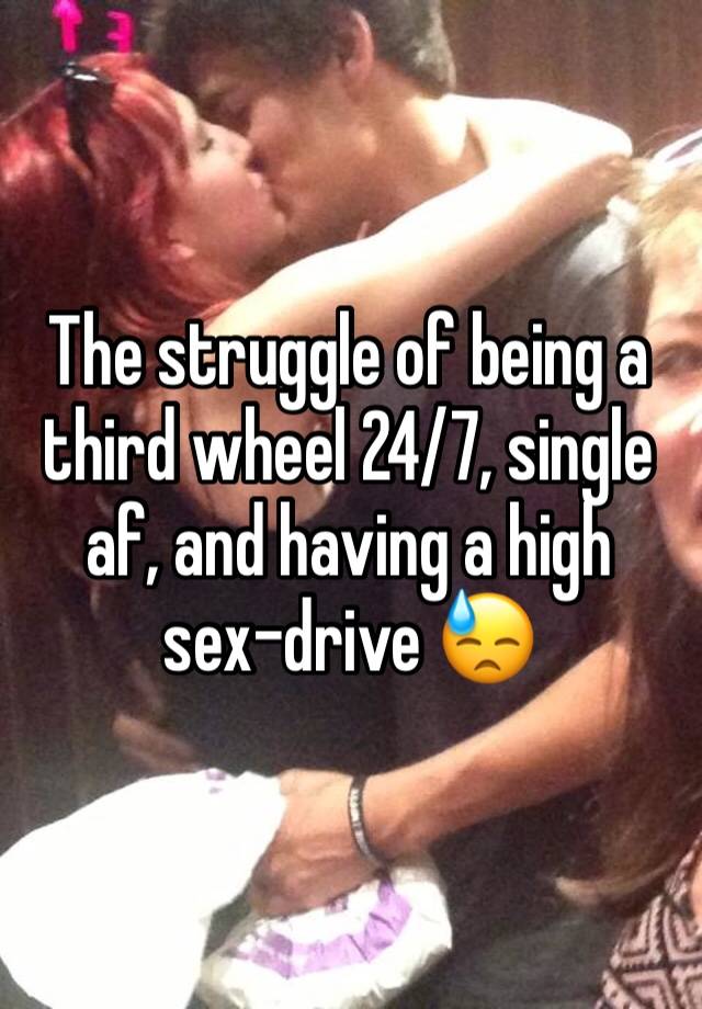 The struggle of being a third wheel 24/7, single af, and having a high sex-drive 😓