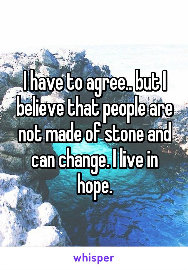 I have to agree.. but I believe that people are not made of stone and can change. I live in hope.