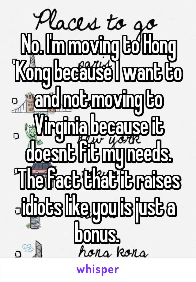 No. I'm moving to Hong Kong because I want to and not moving to Virginia because it doesnt fit my needs. The fact that it raises idiots like you is just a bonus. 