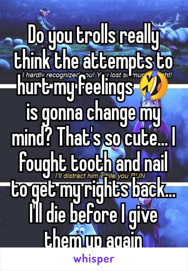 Do you trolls really think the attempts to hurt my feelings 🤣 is gonna change my mind? That's so cute... I fought tooth and nail to get my rights back... I'll die before I give them up again