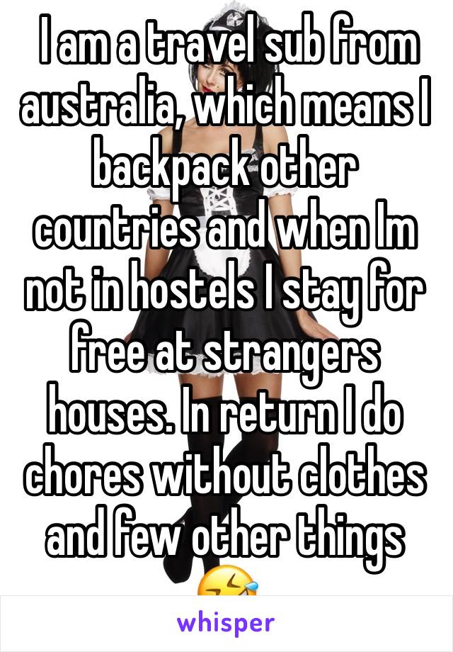  I am a travel sub from australia, which means I backpack other countries and when Im not in hostels I stay for free at strangers houses. In return I do chores without clothes and few other things 🤣