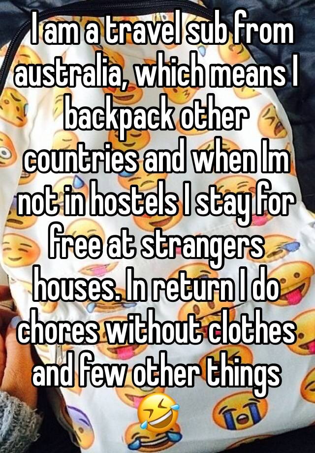   I am a travel sub from australia, which means I backpack other countries and when Im not in hostels I stay for free at strangers houses. In return I do chores without clothes and few other things 🤣