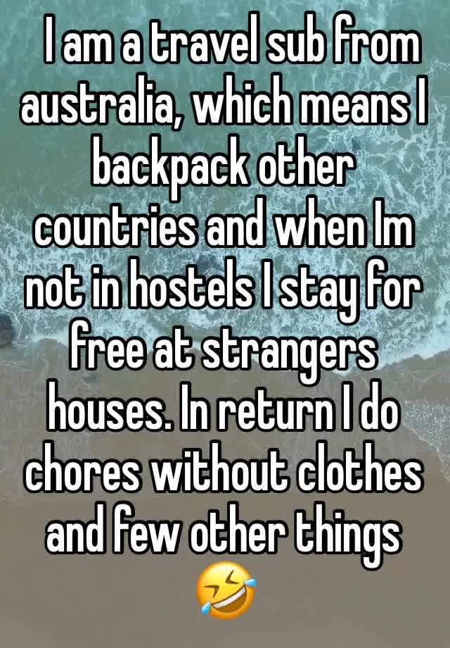   I am a travel sub from australia, which means I backpack other countries and when Im not in hostels I stay for free at strangers houses. In return I do chores without clothes and few other things 🤣