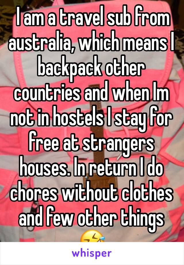  I am a travel sub from australia, which means I backpack other countries and when Im not in hostels I stay for free at strangers houses. In return I do chores without clothes and few other things 🤣