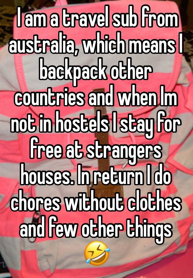  I am a travel sub from australia, which means I backpack other countries and when Im not in hostels I stay for free at strangers houses. In return I do chores without clothes and few other things 🤣