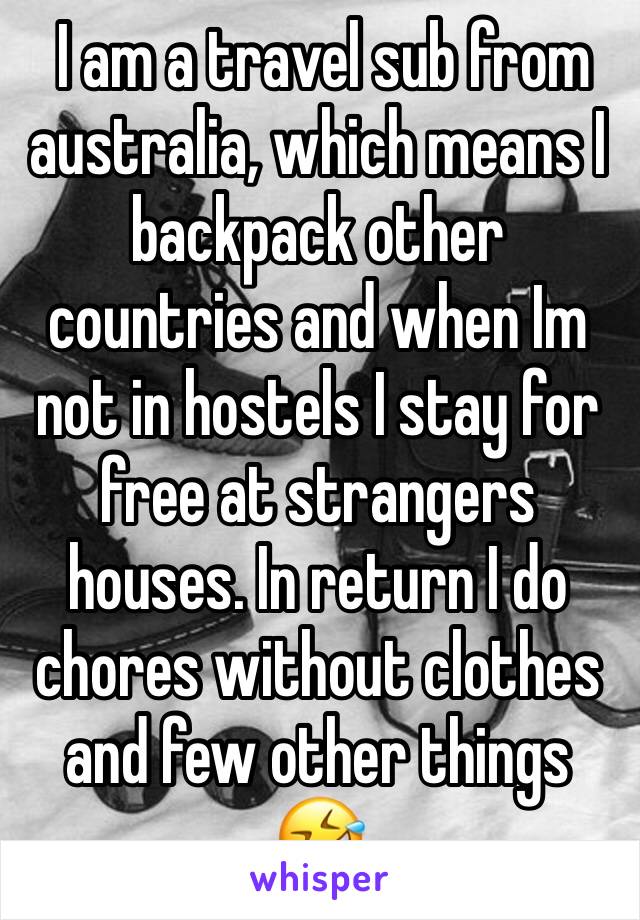  I am a travel sub from australia, which means I backpack other countries and when Im not in hostels I stay for free at strangers houses. In return I do chores without clothes and few other things 🤣