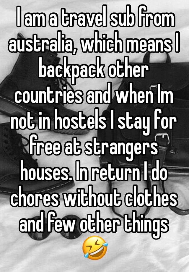  I am a travel sub from australia, which means I backpack other countries and when Im not in hostels I stay for free at strangers houses. In return I do chores without clothes and few other things 🤣