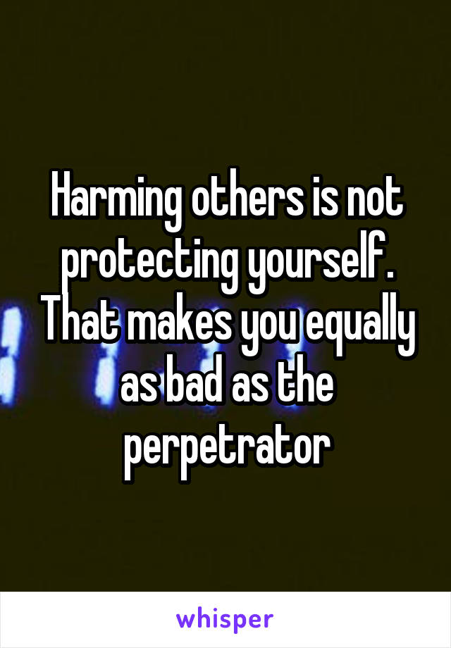 Harming others is not protecting yourself. That makes you equally as bad as the perpetrator