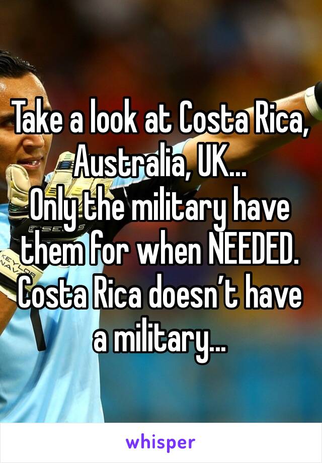 Take a look at Costa Rica, Australia, UK...
Only the military have them for when NEEDED. Costa Rica doesn’t have a military...