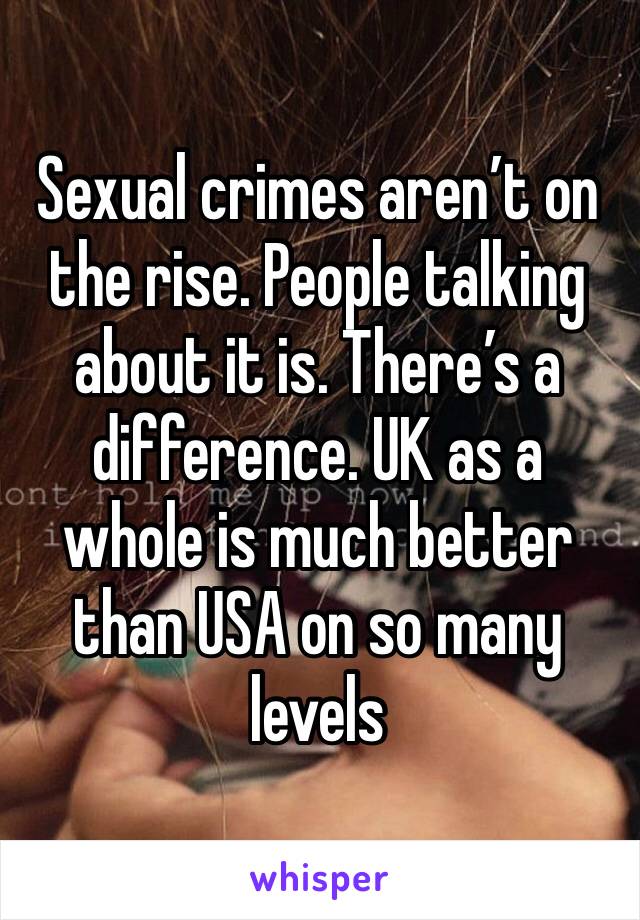 Sexual crimes aren’t on the rise. People talking about it is. There’s a difference. UK as a whole is much better than USA on so many levels