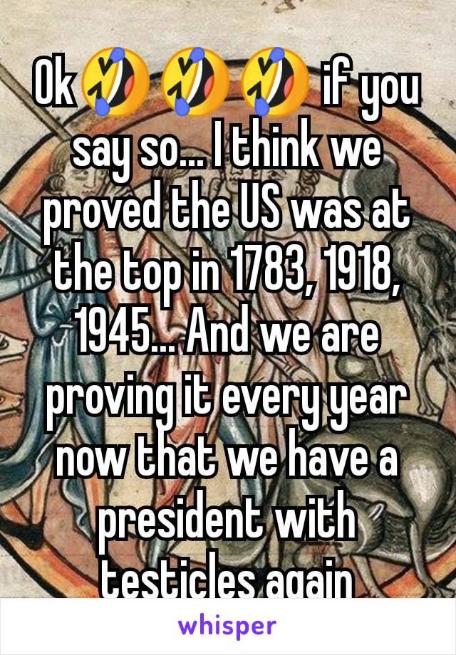 Ok🤣🤣🤣 if you say so... I think we proved the US was at the top in 1783, 1918, 1945... And we are proving it every year now that we have a president with testicles again