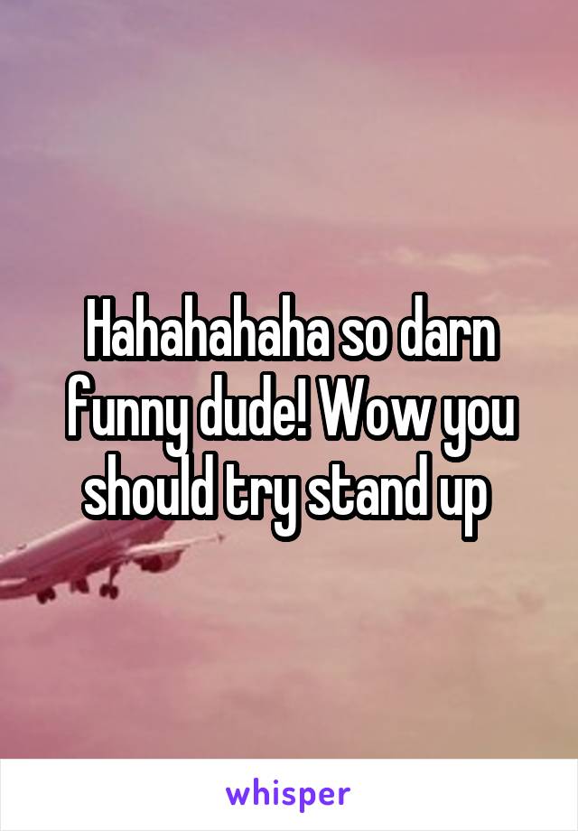 Hahahahaha so darn funny dude! Wow you should try stand up 