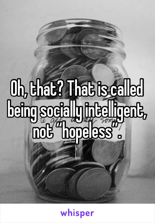 Oh, that? That is called being socially intelligent, not “hopeless”.