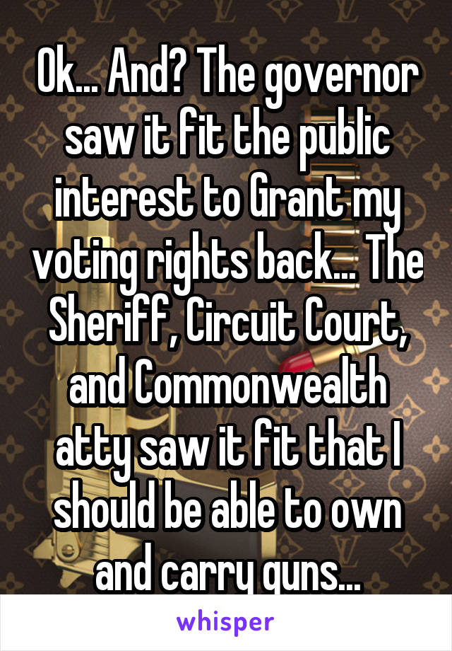 Ok... And? The governor saw it fit the public interest to Grant my voting rights back... The Sheriff, Circuit Court, and Commonwealth atty saw it fit that I should be able to own and carry guns...