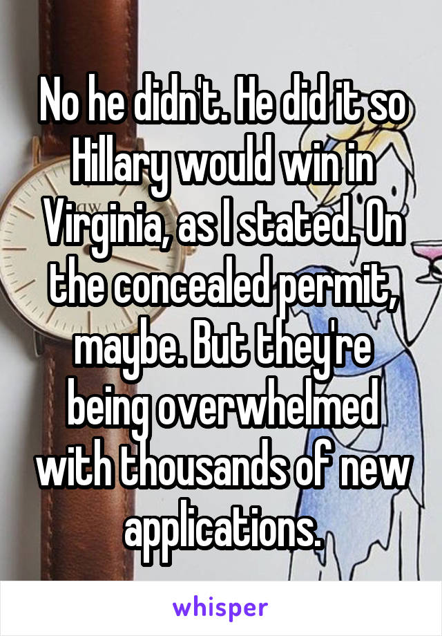 No he didn't. He did it so Hillary would win in Virginia, as I stated. On the concealed permit, maybe. But they're being overwhelmed with thousands of new applications.