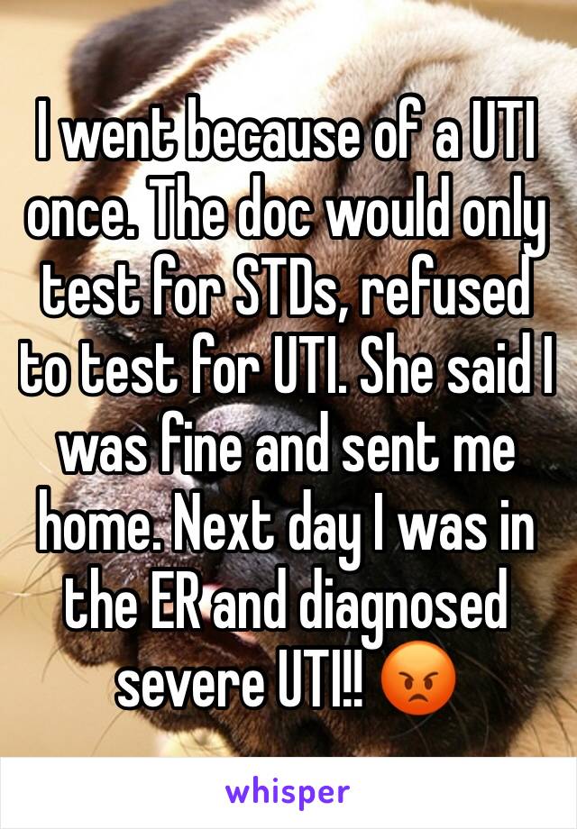 I went because of a UTI once. The doc would only test for STDs, refused to test for UTI. She said I was fine and sent me home. Next day I was in the ER and diagnosed severe UTI!! 😡