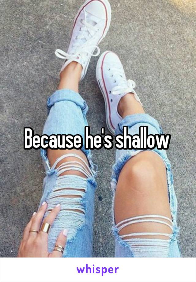 Because he's shallow 