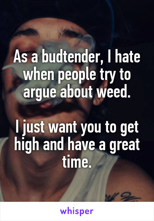 As a budtender, I hate when people try to argue about weed.

I just want you to get high and have a great time.