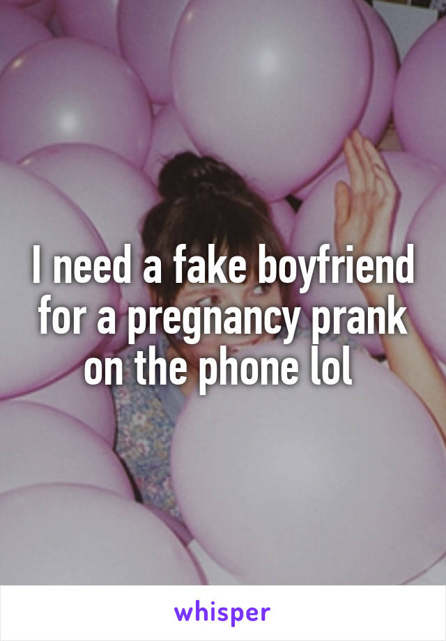 I need a fake boyfriend for a pregnancy prank on the phone lol 