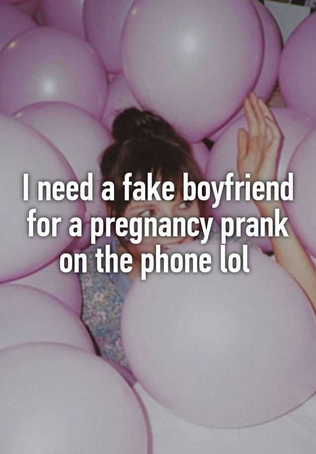 I need a fake boyfriend for a pregnancy prank on the phone lol 