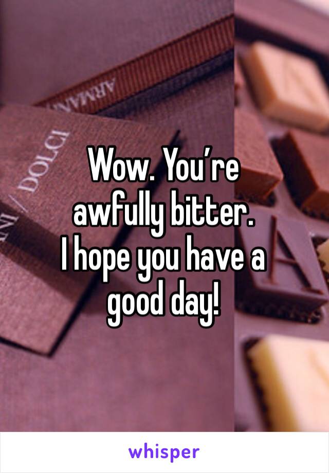 Wow. You’re awfully bitter.
I hope you have a good day!