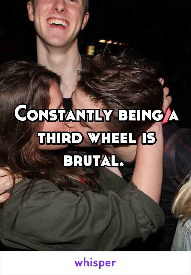 Constantly being a third wheel is brutal. 