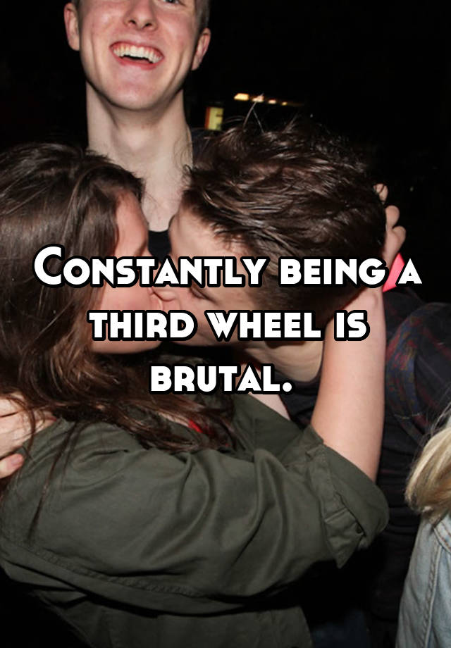 Constantly being a third wheel is brutal. 