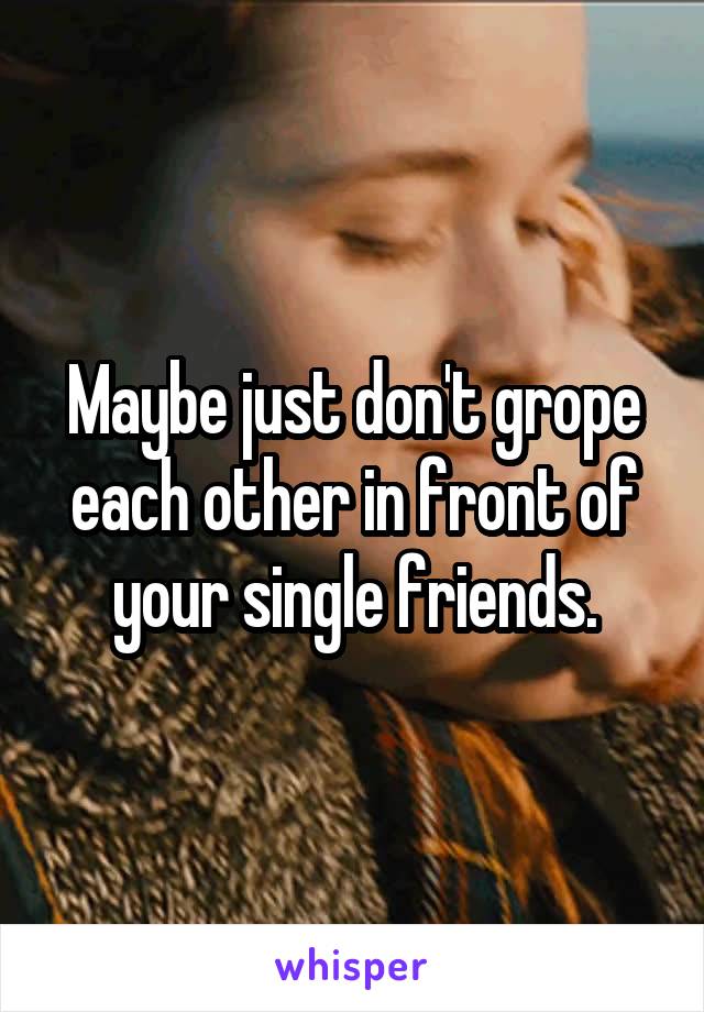 Maybe just don't grope each other in front of your single friends.