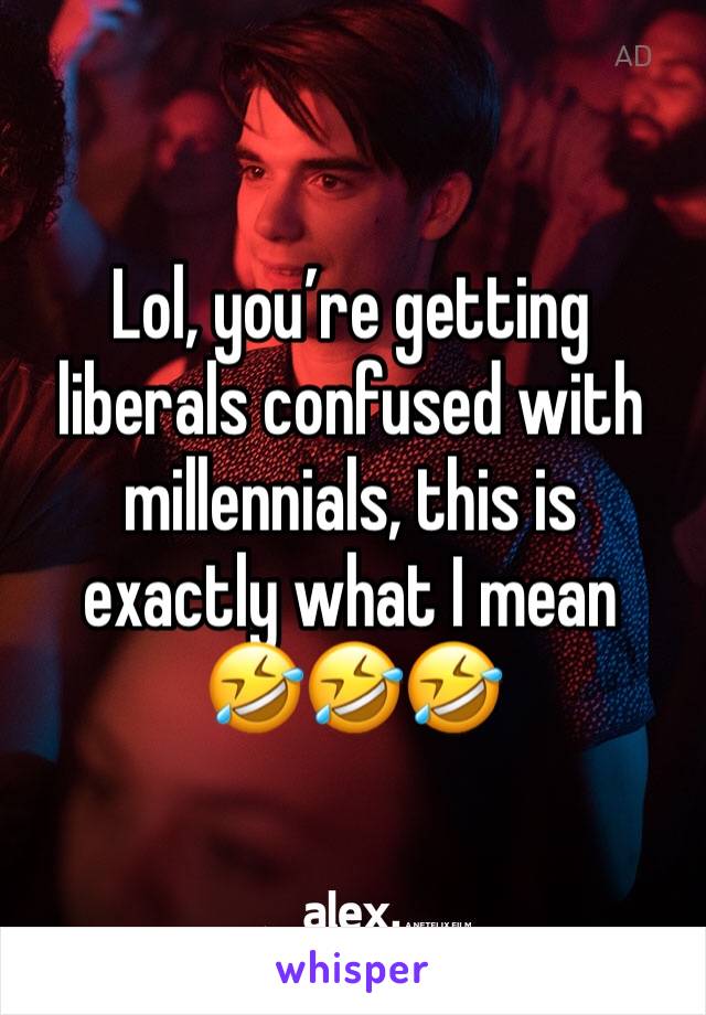 Lol, you’re getting liberals confused with millennials, this is exactly what I mean 
🤣🤣🤣