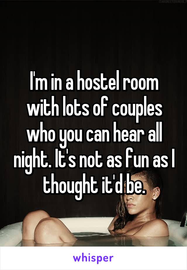 I'm in a hostel room with lots of couples who you can hear all night. It's not as fun as I thought it'd be.