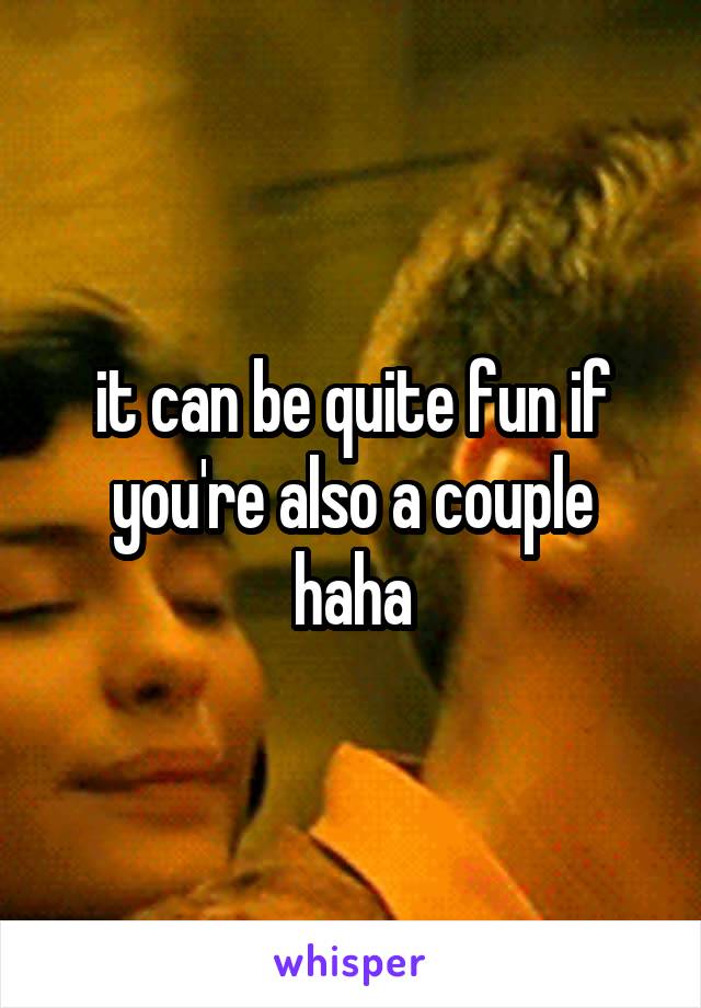 it can be quite fun if you're also a couple haha