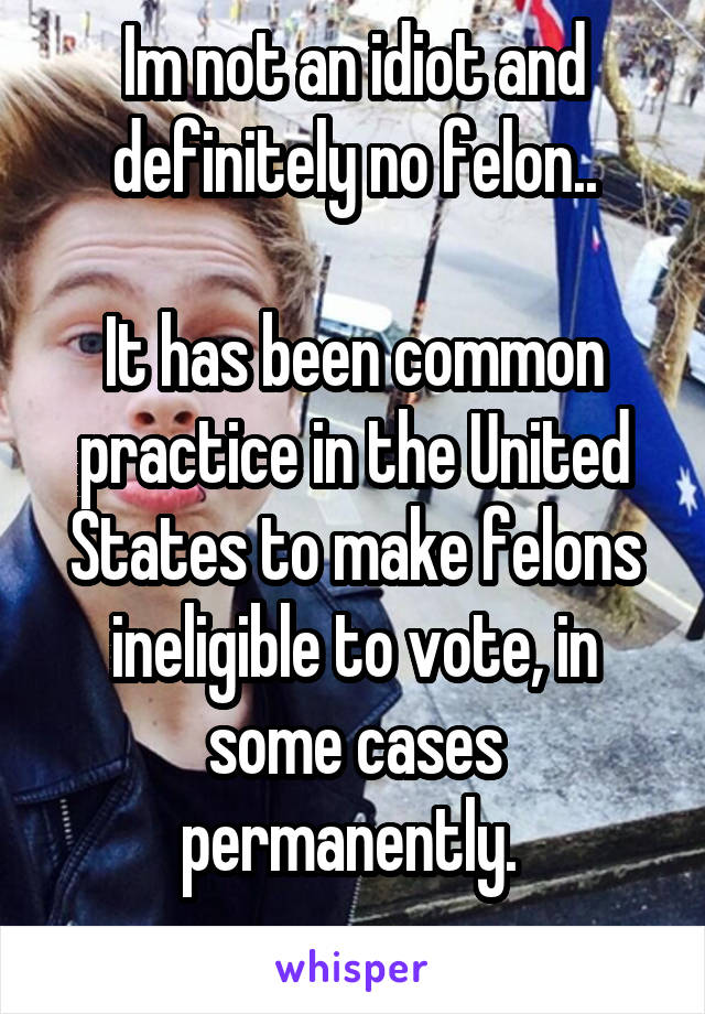 Im not an idiot and definitely no felon..

It has been common practice in the United States to make felons ineligible to vote, in some cases permanently. 
