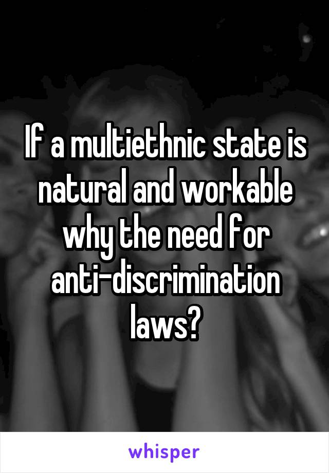 If a multiethnic state is natural and workable why the need for anti-discrimination laws?