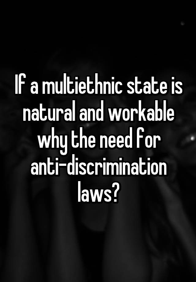 If a multiethnic state is natural and workable why the need for anti-discrimination laws?