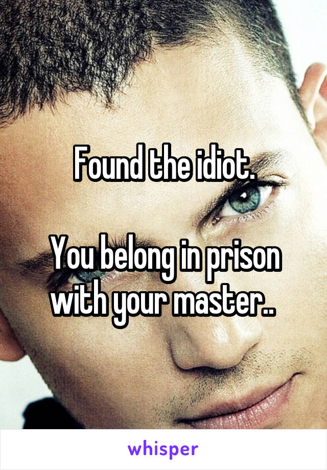 Found the idiot.

You belong in prison with your master.. 