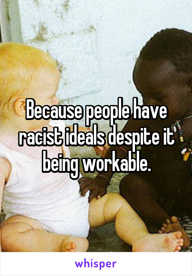 Because people have racist ideals despite it being workable.