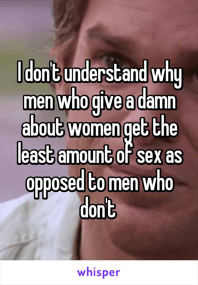 I don't understand why men who give a damn about women get the least amount of sex as opposed to men who don't 