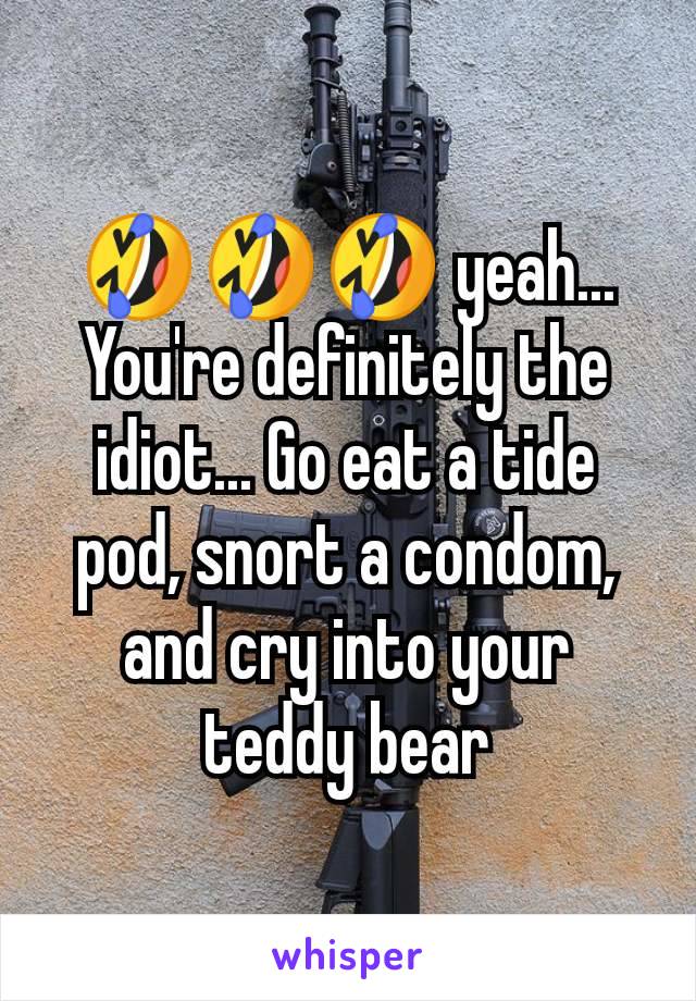 🤣🤣🤣 yeah...  You're definitely the idiot... Go eat a tide pod, snort a condom, and cry into your teddy bear