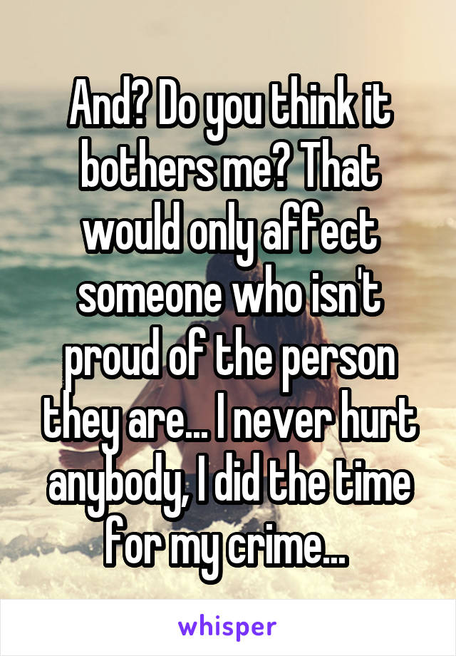 And? Do you think it bothers me? That would only affect someone who isn't proud of the person they are... I never hurt anybody, I did the time for my crime... 