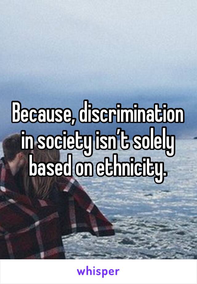 Because, discrimination in society isn’t solely based on ethnicity.