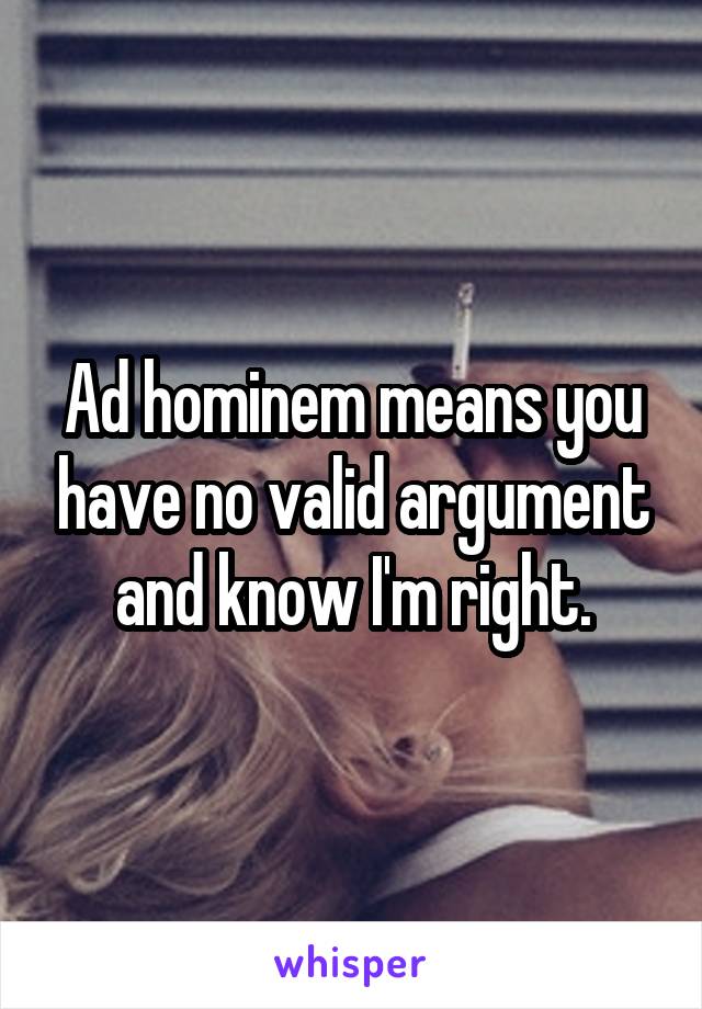 Ad hominem means you have no valid argument and know I'm right.